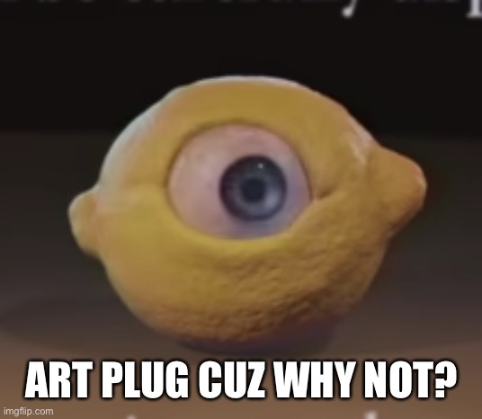 Shocked Omega Mart Lemon | ART PLUG CUZ WHY NOT? | image tagged in shocked omega mart lemon | made w/ Imgflip meme maker
