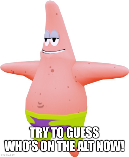 T pose Patrick | TRY TO GUESS WHO’S ON THE ALT NOW! | image tagged in t pose patrick | made w/ Imgflip meme maker