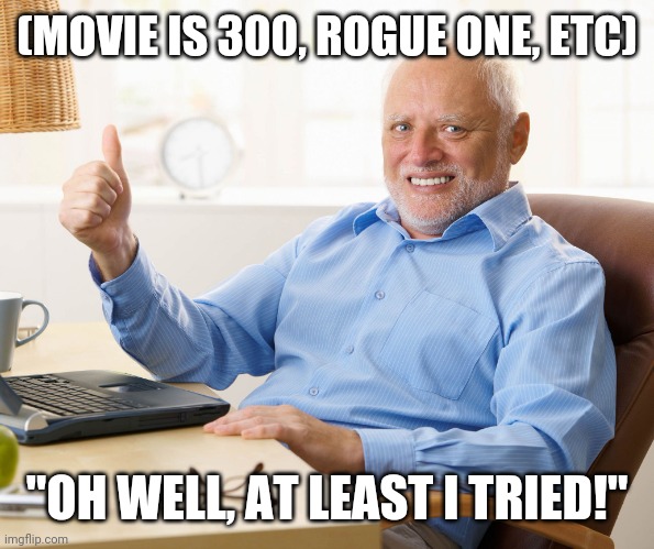 Hide the pain harold | (MOVIE IS 300, ROGUE ONE, ETC) "OH WELL, AT LEAST I TRIED!" | image tagged in hide the pain harold | made w/ Imgflip meme maker