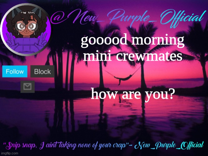 :D | gooood morning mini crewmates; how are you? | image tagged in purple's announcement temp 3 | made w/ Imgflip meme maker