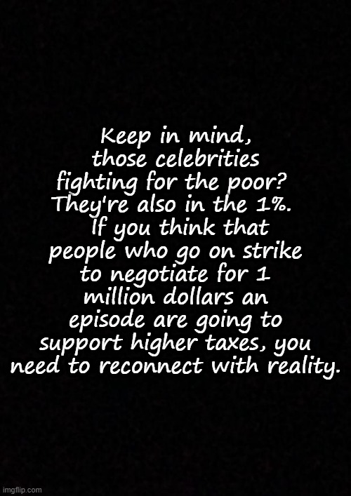 Blank  |  Keep in mind, those celebrities fighting for the poor?  They're also in the 1%. 
 If you think that people who go on strike to negotiate for 1 million dollars an episode are going to support higher taxes, you need to reconnect with reality. | image tagged in income taxes | made w/ Imgflip meme maker