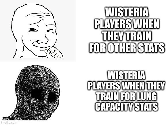 Only experienced Roblox, Wisteria players will know this |  WISTERIA PLAYERS WHEN THEY TRAIN FOR OTHER STATS; WISTERIA PLAYERS WHEN THEY TRAIN FOR LUNG CAPACITY STATS | image tagged in blank white template,roblox meme,relatable,the struggle is real,wojak,memes | made w/ Imgflip meme maker
