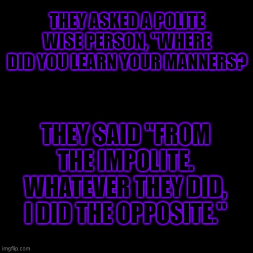 When you see someone hate, Don't hate on them as well, Do the opposite, Be the better one. | THEY ASKED A POLITE WISE PERSON, "WHERE DID YOU LEARN YOUR MANNERS? THEY SAID "FROM THE IMPOLITE.
WHATEVER THEY DID, I DID THE OPPOSITE." | image tagged in memes,blank transparent square,inspirational quote,one of my alters reminded this quote to me,lgbt,haters gonna hate | made w/ Imgflip meme maker
