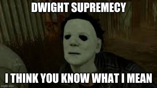 Yeah, we did this... | DWIGHT SUPREMECY; I THINK YOU KNOW WHAT I MEAN | image tagged in dead by daylight | made w/ Imgflip meme maker