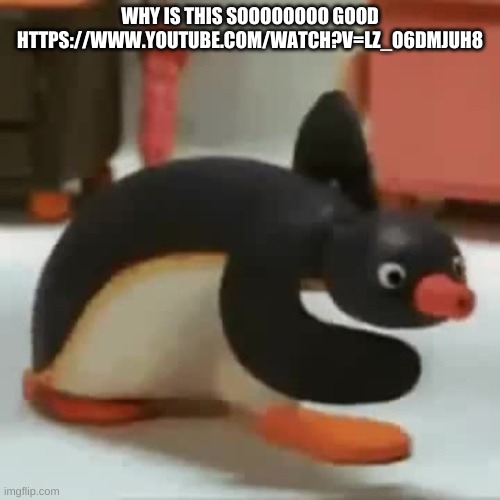 Pingu walking | WHY IS THIS SOOOOOOOO GOOD HTTPS://WWW.YOUTUBE.COM/WATCH?V=LZ_O6DMJUH8 | image tagged in pingu walking | made w/ Imgflip meme maker