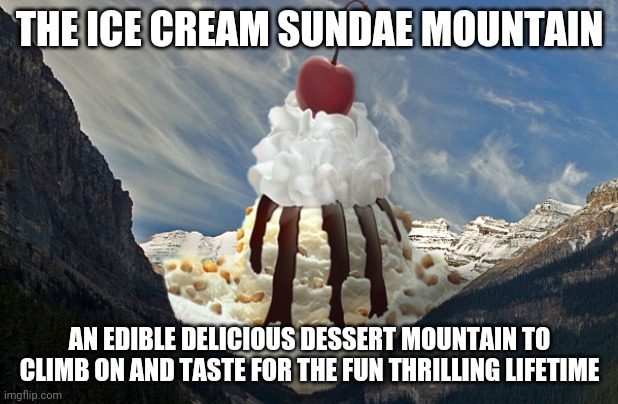 Ice cream mountain time | THE ICE CREAM SUNDAE MOUNTAIN; AN EDIBLE DELICIOUS DESSERT MOUNTAIN TO CLIMB ON AND TASTE FOR THE FUN THRILLING LIFETIME | image tagged in memes,comments,comment,comment section,ice cream,mountain | made w/ Imgflip meme maker