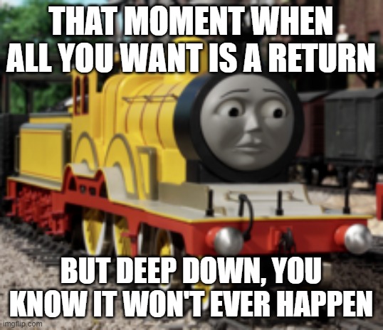 TTTE Molly | THAT MOMENT WHEN ALL YOU WANT IS A RETURN; BUT DEEP DOWN, YOU KNOW IT WON'T EVER HAPPEN | image tagged in thomas the tank engine,molly | made w/ Imgflip meme maker