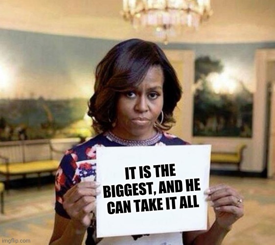 https://imgflip.com/i/5alw2j | IT IS THE BIGGEST, AND HE CAN TAKE IT ALL | image tagged in michelle obama blank sheet | made w/ Imgflip meme maker
