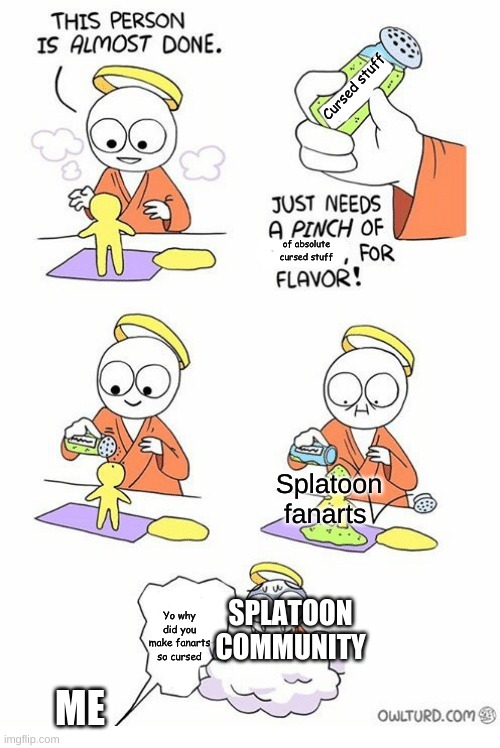i swear why are the fanarts are so cursed- | Cursed stuff; of absolute cursed stuff; Splatoon fanarts; SPLATOON COMMUNITY; Yo why did you make fanarts so cursed; ME | image tagged in needs a pinch of x | made w/ Imgflip meme maker