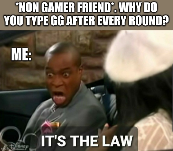 Gamer | *NON GAMER FRIEND*. WHY DO YOU TYPE GG AFTER EVERY ROUND? ME: | image tagged in it's the law,gamers,law | made w/ Imgflip meme maker