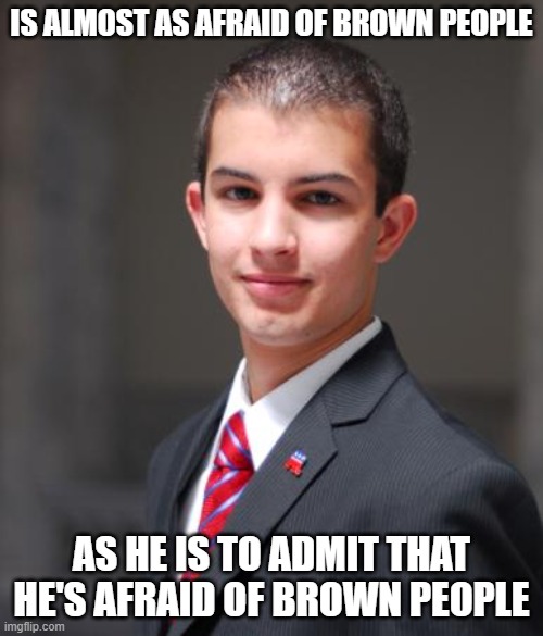 This Is Why People Call You "Racist", And Why You Get Triggered When They Do | IS ALMOST AS AFRAID OF BROWN PEOPLE; AS HE IS TO ADMIT THAT HE'S AFRAID OF BROWN PEOPLE | image tagged in college conservative,triggered,racist,safe space,feelings,truth hurts | made w/ Imgflip meme maker