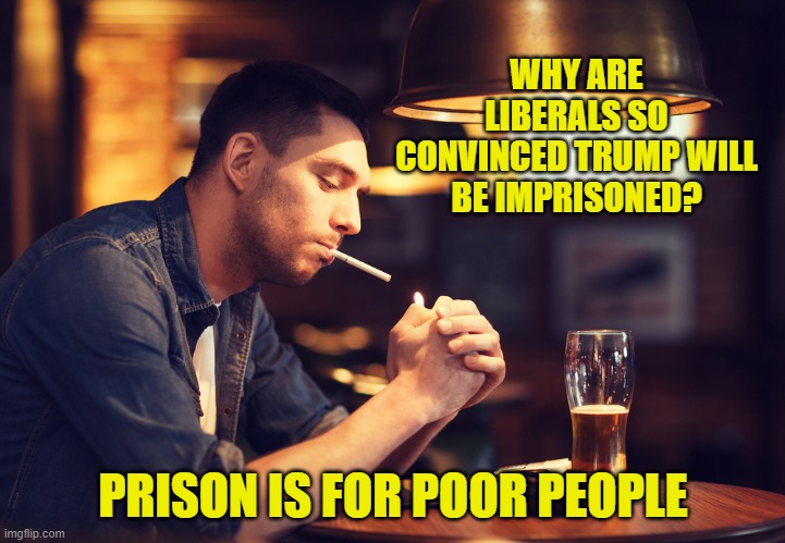 WHY ARE LIBERALS SO CONVINCED TRUMP WILL BE IMPRISONED? PRISON IS FOR POOR PEOPLE | made w/ Imgflip meme maker