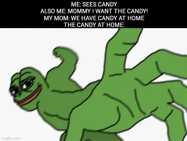 Tell me this isn't relatable | ME: SEES CANDY
ALSO ME: MOMMY I WANT THE CANDY!
MY MOM: WE HAVE CANDY AT HOME
THE CANDY AT HOME: | image tagged in pepe punch,memes,pog,poggers,pogchamp | made w/ Imgflip meme maker