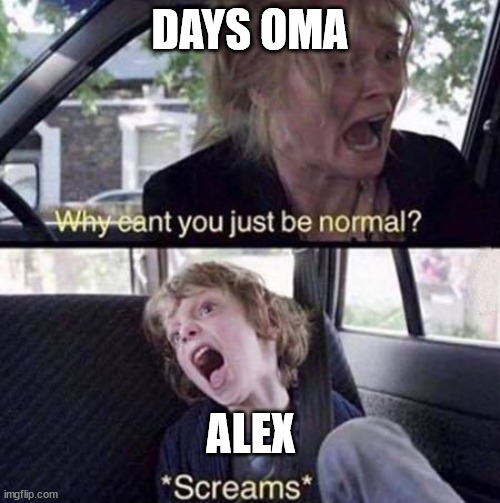 Why Can't You Just Be Normal | DAYS OMA; ALEX | image tagged in why can't you just be normal | made w/ Imgflip meme maker
