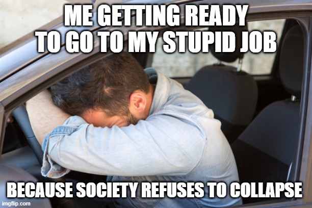 stupid day job | ME GETTING READY TO GO TO MY STUPID JOB; BECAUSE SOCIETY REFUSES TO COLLAPSE | image tagged in day job | made w/ Imgflip meme maker