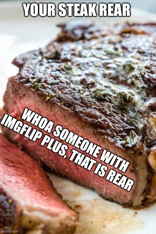 YOUR STEAK REAR WHOA SOMEONE WITH IMGFLIP PLUS, THAT IS REAR | made w/ Imgflip meme maker