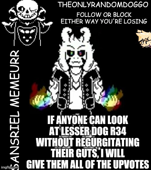 I don't even know how people are insane enough to make it | IF ANYONE CAN LOOK AT LESSER DOG R34 WITHOUT REGURGITATING THEIR GUTS, I WILL GIVE THEM ALL OF THE UPVOTES | image tagged in theonlyrandomdoggo's sansriel temp | made w/ Imgflip meme maker