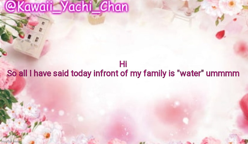 Yachi's follower temp | Hi 
So all I have said today infront of my family is "water" ummmm | image tagged in yachi's follower temp | made w/ Imgflip meme maker