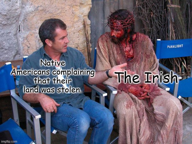 Ireland vs Native Americans | The Irish; Native Americans complaining that their land was stolen. | image tagged in mel gibson and jesus christ,memes,funny,native american,ireland,jesus | made w/ Imgflip meme maker