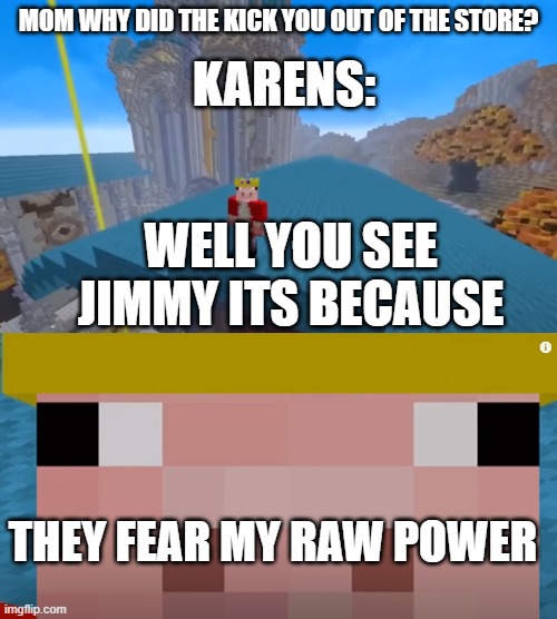 :D | MOM WHY DID THE KICK YOU OUT OF THE STORE? KARENS:; WELL YOU SEE JIMMY ITS BECAUSE; THEY FEAR MY RAW POWER | image tagged in funny memes | made w/ Imgflip meme maker