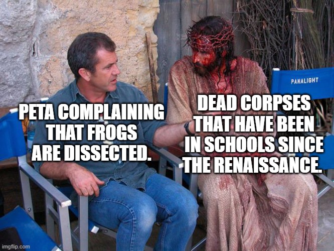 This is so true. | DEAD CORPSES THAT HAVE BEEN IN SCHOOLS SINCE THE RENAISSANCE. PETA COMPLAINING THAT FROGS ARE DISSECTED. | image tagged in mel gibson and jesus christ,memes,funny,peta,school,frog | made w/ Imgflip meme maker