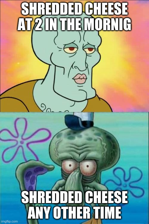 :\/ | SHREDDED CHEESE AT 2 IN THE MORNIG; SHREDDED CHEESE ANY OTHER TIME | image tagged in memes,squidward | made w/ Imgflip meme maker