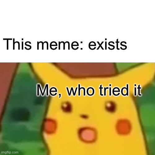 Surprised Pikachu Meme | This meme: exists Me, who tried it | image tagged in memes,surprised pikachu | made w/ Imgflip meme maker