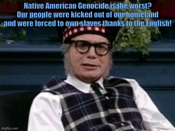 Wise Scot | Native American Genocide is the worst? Our people were kicked out of our homeland and were forced to own slaves thanks to the English! | image tagged in if its not scottish,memes,funny,scotland,united kingdom,english | made w/ Imgflip meme maker