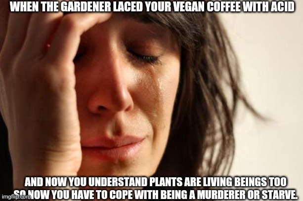 Butcher the agave and let it's rotting corpse ferment | WHEN THE GARDENER LACED YOUR VEGAN COFFEE WITH ACID; AND NOW YOU UNDERSTAND PLANTS ARE LIVING BEINGS TOO
SO NOW YOU HAVE TO COPE WITH BEING A MURDERER OR STARVE. | image tagged in memes,first world problems,murder,vegan,vegans,genocide | made w/ Imgflip meme maker