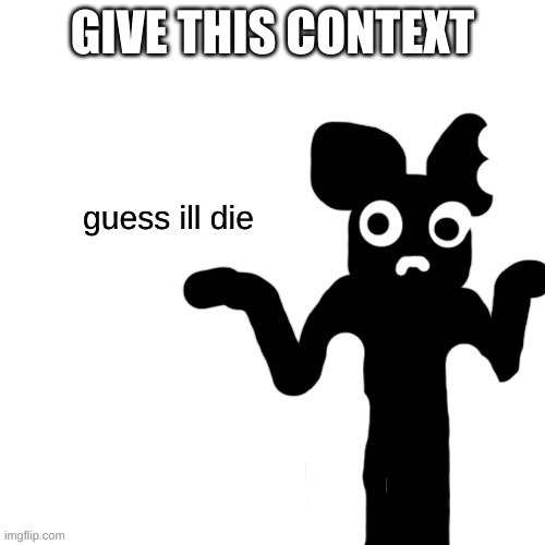Cartoon Mouse guess ill die | GIVE THIS CONTEXT | image tagged in cartoon mouse guess ill die | made w/ Imgflip meme maker
