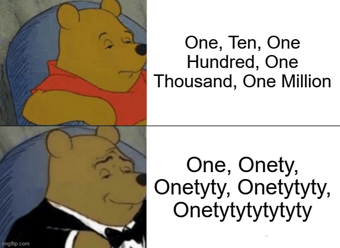 Onetytytytytytytyty | One, Ten, One Hundred, One Thousand, One Million; One, Onety, Onetyty, Onetytyty, Onetytytytytyty | image tagged in memes,tuxedo winnie the pooh,numbers | made w/ Imgflip meme maker