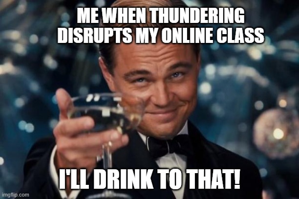 Leonardo Dicaprio Cheers Meme | ME WHEN THUNDERING DISRUPTS MY ONLINE CLASS; I'LL DRINK TO THAT! | image tagged in memes,leonardo dicaprio cheers | made w/ Imgflip meme maker