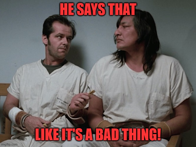 One flew over the cuckoos nest | HE SAYS THAT LIKE IT'S A BAD THING! | image tagged in one flew over the cuckoos nest | made w/ Imgflip meme maker
