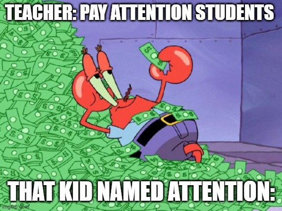 Big $$$ BOIS | TEACHER: PAY ATTENTION STUDENTS; THAT KID NAMED ATTENTION: | image tagged in mr krabs money | made w/ Imgflip meme maker