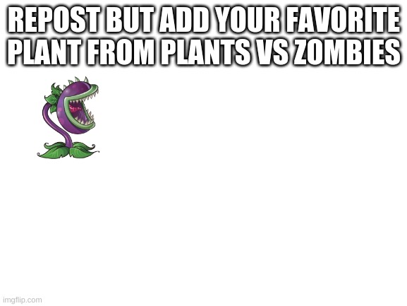 Blank White Template | REPOST BUT ADD YOUR FAVORITE PLANT FROM PLANTS VS ZOMBIES | image tagged in blank white template | made w/ Imgflip meme maker