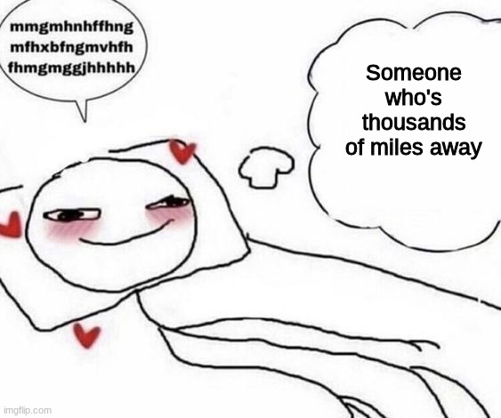 Why do I keep doing this to myself lmao | Someone who's thousands of miles away | image tagged in mmgmhnhffhng | made w/ Imgflip meme maker