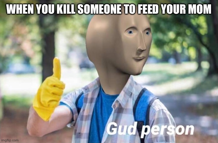 I love my family | WHEN YOU KILL SOMEONE TO FEED YOUR MOM | image tagged in gud person | made w/ Imgflip meme maker