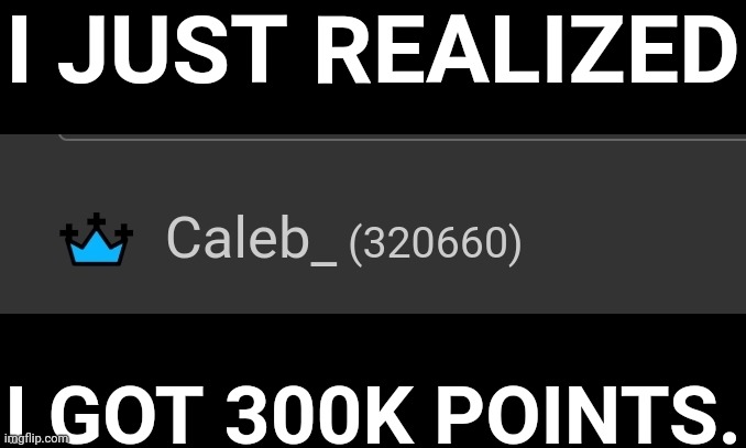 I just realized today | I JUST REALIZED; I GOT 300K POINTS. | made w/ Imgflip meme maker