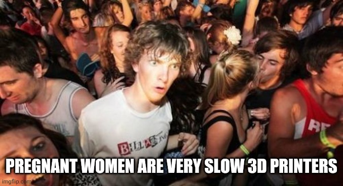 Hi specs though. | PREGNANT WOMEN ARE VERY SLOW 3D PRINTERS | image tagged in memes,sudden clarity clarence | made w/ Imgflip meme maker