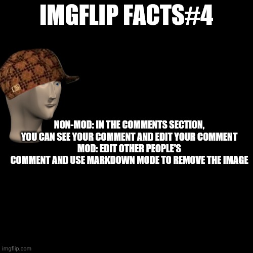 Blank Transparent Square |  IMGFLIP FACTS#4; NON-MOD: IN THE COMMENTS SECTION, YOU CAN SEE YOUR COMMENT AND EDIT YOUR COMMENT
MOD: EDIT OTHER PEOPLE'S COMMENT AND USE MARKDOWN MODE TO REMOVE THE IMAGE | image tagged in memes,blank transparent square,imgflip_facts | made w/ Imgflip meme maker