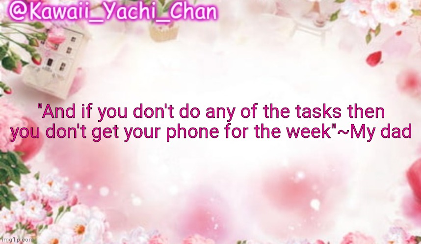 Bruuuuuuh | "And if you don't do any of the tasks then you don't get your phone for the week"~My dad | image tagged in yachi's follower temp | made w/ Imgflip meme maker