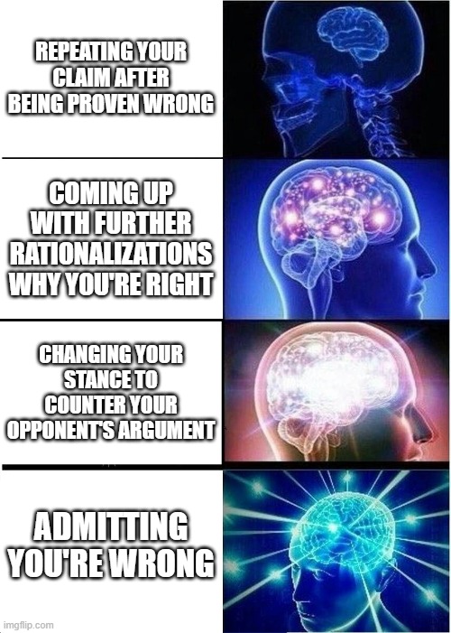You can be wrong and smart too | REPEATING YOUR CLAIM AFTER BEING PROVEN WRONG; COMING UP WITH FURTHER RATIONALIZATIONS WHY YOU'RE RIGHT; CHANGING YOUR STANCE TO COUNTER YOUR OPPONENT'S ARGUMENT; ADMITTING YOU'RE WRONG | image tagged in memes,expanding brain | made w/ Imgflip meme maker