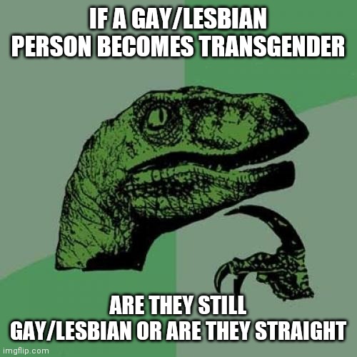 Not tryna be homo/transphobic but genuinely curious | IF A GAY/LESBIAN PERSON BECOMES TRANSGENDER; ARE THEY STILL GAY/LESBIAN OR ARE THEY STRAIGHT | image tagged in memes,philosoraptor | made w/ Imgflip meme maker