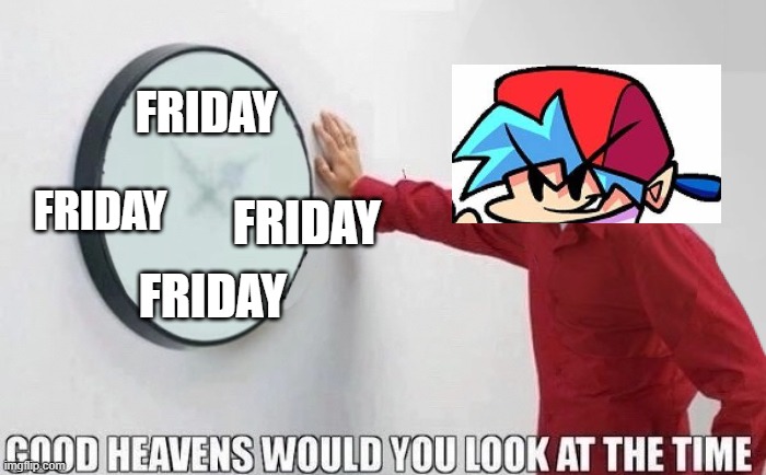 Good Heavens Would You Look At The Time | FRIDAY; FRIDAY; FRIDAY; FRIDAY | image tagged in good heavens would you look at the time | made w/ Imgflip meme maker