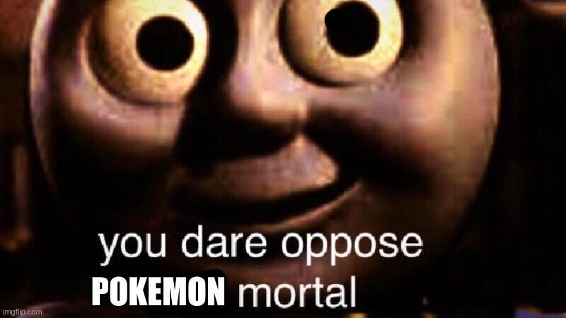 You dare oppose me mortal | POKEMON | image tagged in you dare oppose me mortal | made w/ Imgflip meme maker