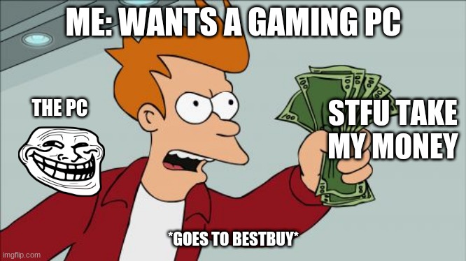 Best buy be like | ME: WANTS A GAMING PC; STFU TAKE MY MONEY; THE PC; *GOES TO BESTBUY* | image tagged in memes,shut up and take my money fry | made w/ Imgflip meme maker