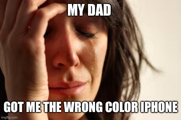 first world problems | MY DAD; GOT ME THE WRONG COLOR IPHONE | image tagged in memes,first world problems | made w/ Imgflip meme maker