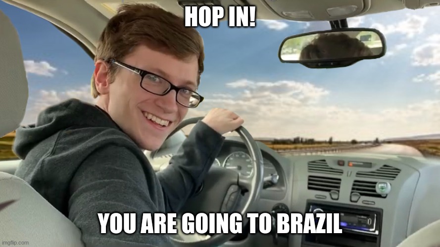 Hop in! |  HOP IN! YOU ARE GOING TO BRAZIL | image tagged in hop in | made w/ Imgflip meme maker