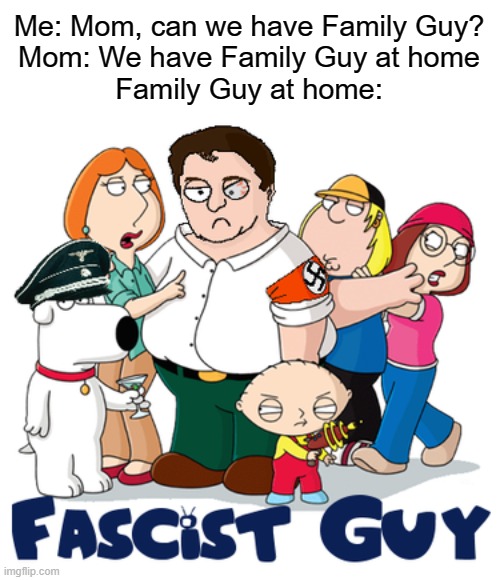 We're lucky he's the Family Guy! | Me: Mom, can we have Family Guy?
Mom: We have Family Guy at home
Family Guy at home: | image tagged in memes,funny,family guy,mom can we have,nazis,stop reading the tags | made w/ Imgflip meme maker