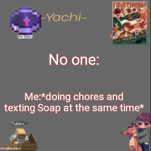 Yachis Tubbo temp | No one:; Me:*doing chores and texting Soap at the same time* | image tagged in yachis tubbo temp | made w/ Imgflip meme maker